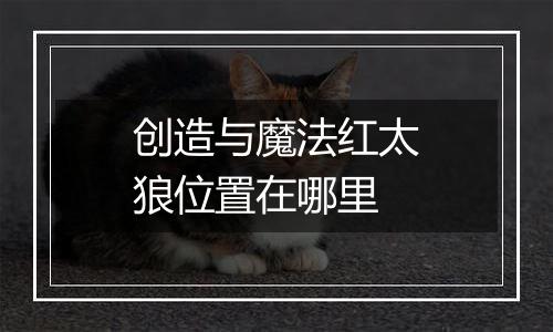 创造与魔法红太狼位置在哪里