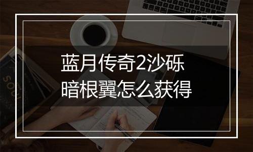 蓝月传奇2沙砾暗根翼怎么获得