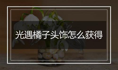 光遇橘子头饰怎么获得