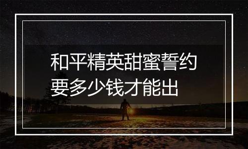 和平精英甜蜜誓约要多少钱才能出