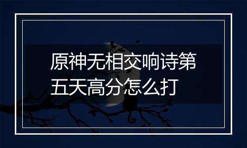 原神无相交响诗第五天高分怎么打