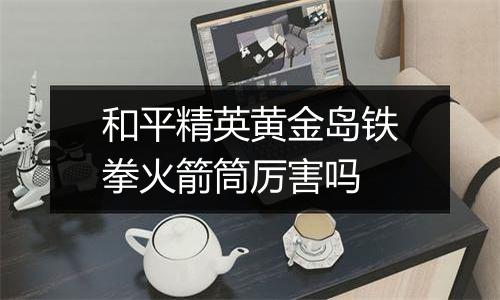 和平精英黄金岛铁拳火箭筒厉害吗