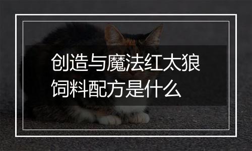 创造与魔法红太狼饲料配方是什么