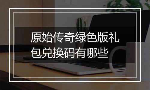 原始传奇绿色版礼包兑换码有哪些