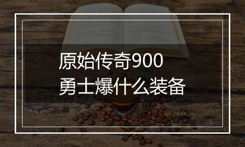原始传奇900勇士爆什么装备