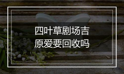 四叶草剧场吉原爱要回收吗