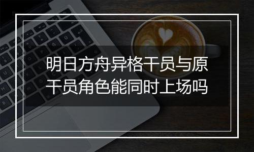 明日方舟异格干员与原干员角色能同时上场吗