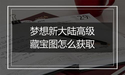 梦想新大陆高级藏宝图怎么获取