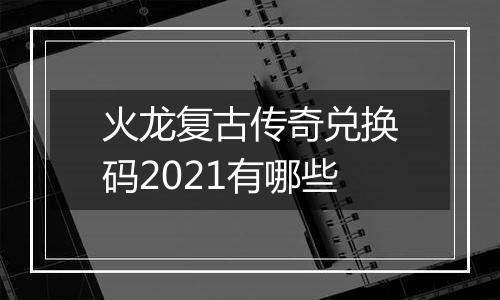 火龙复古传奇兑换码2021有哪些