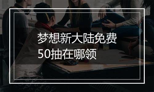 梦想新大陆免费50抽在哪领