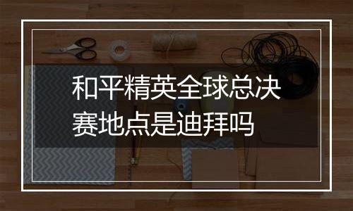 和平精英全球总决赛地点是迪拜吗