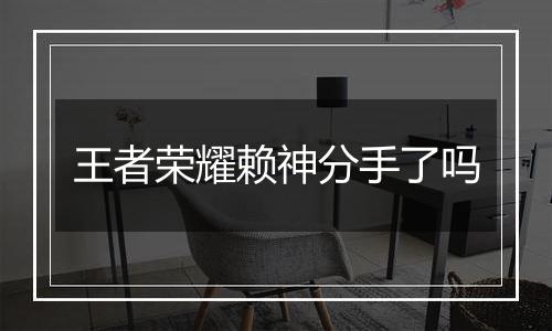 王者荣耀赖神分手了吗