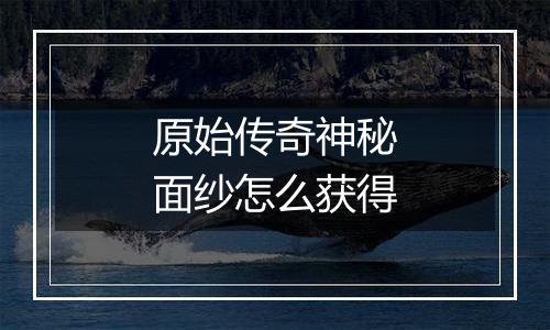 原始传奇神秘面纱怎么获得