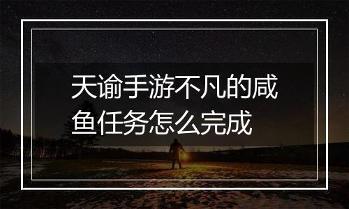 天谕手游不凡的咸鱼任务怎么完成