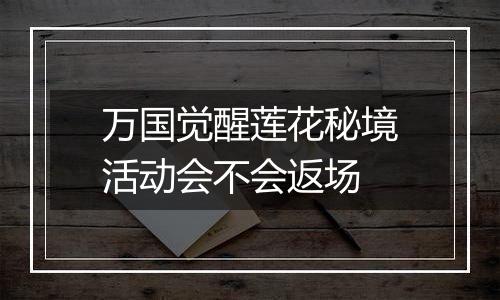 万国觉醒莲花秘境活动会不会返场