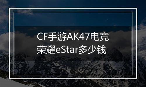 CF手游AK47电竞荣耀eStar多少钱