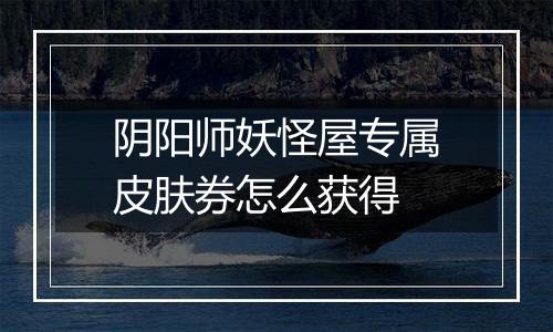 阴阳师妖怪屋专属皮肤券怎么获得