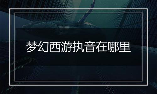梦幻西游执音在哪里