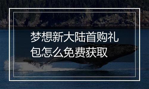 梦想新大陆首购礼包怎么免费获取