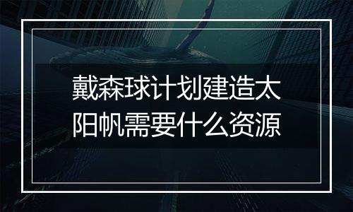 戴森球计划建造太阳帆需要什么资源