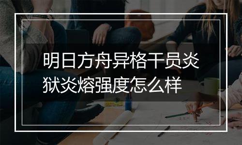明日方舟异格干员炎狱炎熔强度怎么样