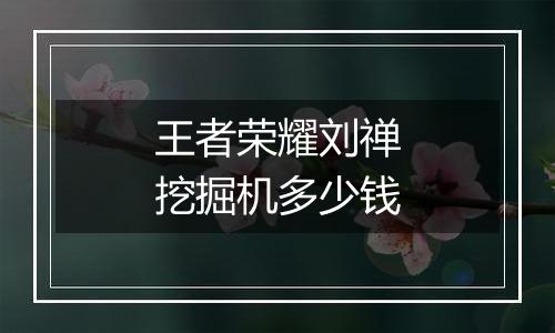 王者荣耀刘禅挖掘机多少钱