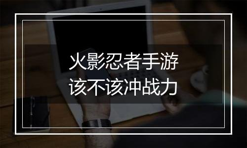 火影忍者手游该不该冲战力