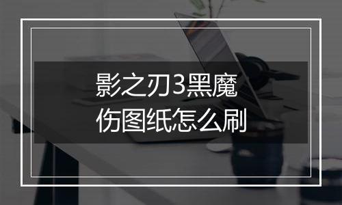 影之刃3黑魔伤图纸怎么刷