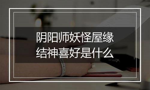 阴阳师妖怪屋缘结神喜好是什么