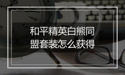 和平精英白熊同盟套装怎么获得