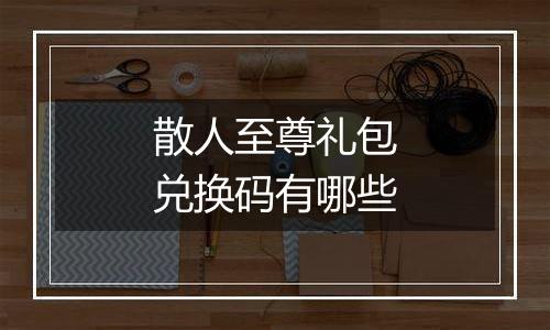 散人至尊礼包兑换码有哪些