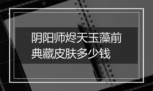 阴阳师烬天玉藻前典藏皮肤多少钱