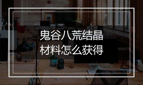 鬼谷八荒结晶材料怎么获得