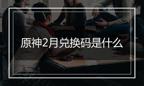 原神2月兑换码是什么