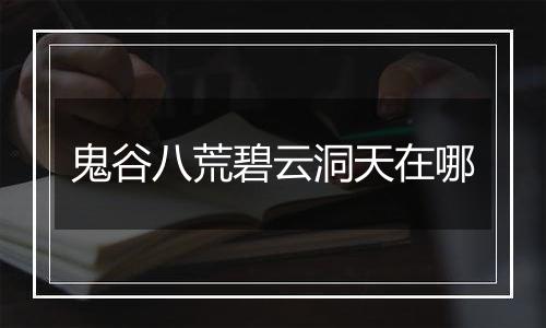 鬼谷八荒碧云洞天在哪