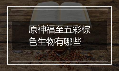 原神福至五彩棕色生物有哪些