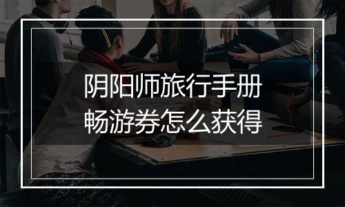 阴阳师旅行手册畅游券怎么获得