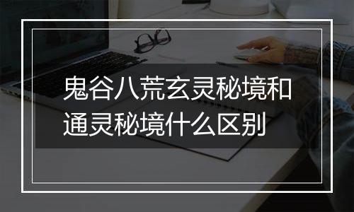 鬼谷八荒玄灵秘境和通灵秘境什么区别
