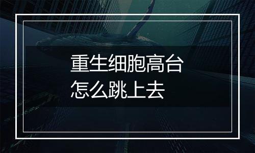 重生细胞高台怎么跳上去