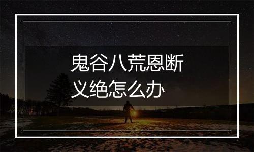 鬼谷八荒恩断义绝怎么办