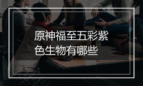 原神福至五彩紫色生物有哪些