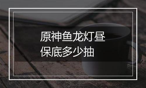 原神鱼龙灯昼保底多少抽