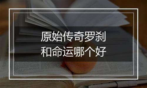 原始传奇罗刹和命运哪个好