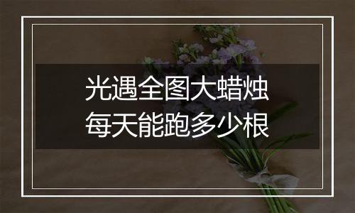 光遇全图大蜡烛每天能跑多少根