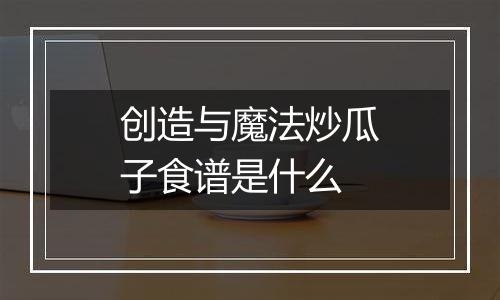 创造与魔法炒瓜子食谱是什么