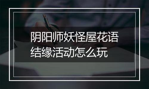 阴阳师妖怪屋花语结缘活动怎么玩