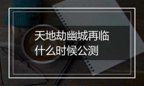 天地劫幽城再临什么时候公测