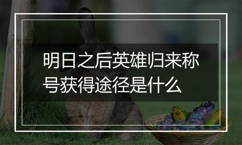 明日之后英雄归来称号获得途径是什么