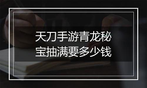 天刀手游青龙秘宝抽满要多少钱