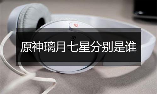 原神璃月七星分别是谁